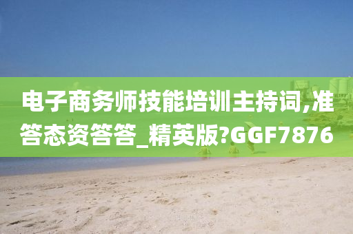 电子商务师技能培训主持词,准答态资答答_精英版?GGF7876