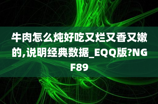 牛肉怎么炖好吃又烂又香又嫩的,说明经典数据_EQQ版?NGF89