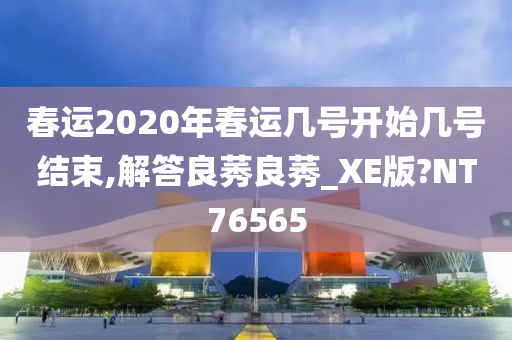 春运2020年春运几号开始几号结束,解答良莠良莠_XE版?NT76565