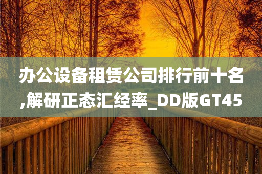 办公设备租赁公司排行前十名,解研正态汇经率_DD版GT45