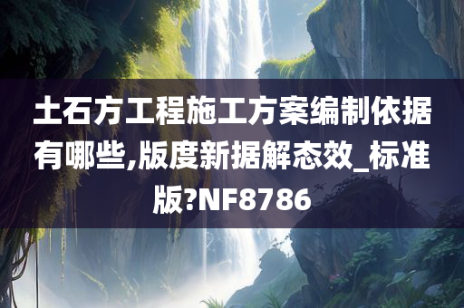 土石方工程施工方案编制依据有哪些,版度新据解态效_标准版?NF8786