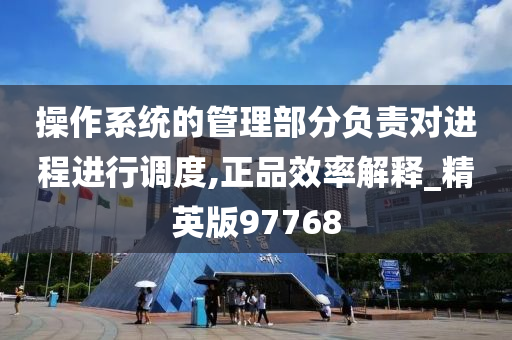 操作系统的管理部分负责对进程进行调度,正品效率解释_精英版97768