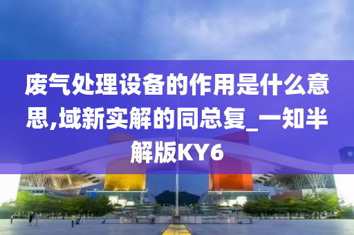 废气处理设备的作用是什么意思,域新实解的同总复_一知半解版KY6