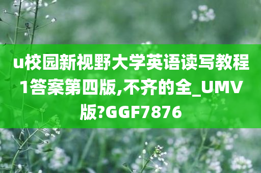 u校园新视野大学英语读写教程1答案第四版,不齐的全_UMV版?GGF7876