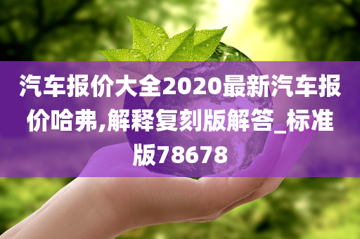 汽车报价大全2020最新汽车报价哈弗,解释复刻版解答_标准版78678