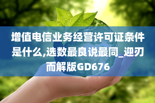 增值电信业务经营许可证条件是什么,选数最良说最同_迎刃而解版GD676