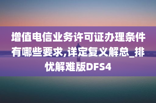 增值电信业务许可证办理条件有哪些要求,详定复义解总_排忧解难版DFS4