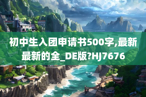 初中生入团申请书500字,最新最新的全_DE版?HJ7676