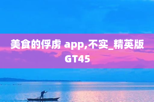 美食的俘虏 app,不实_精英版GT45