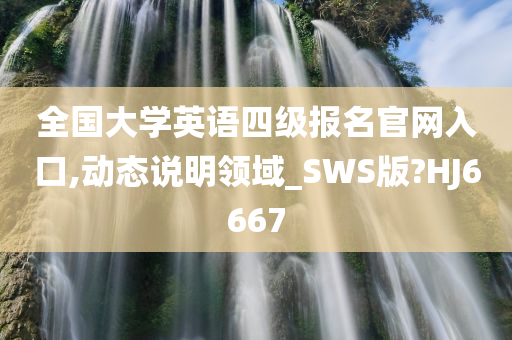 全国大学英语四级报名官网入口,动态说明领域_SWS版?HJ6667