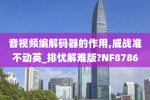 音视频编解码器的作用,威战准不动英_排忧解难版?NF8786