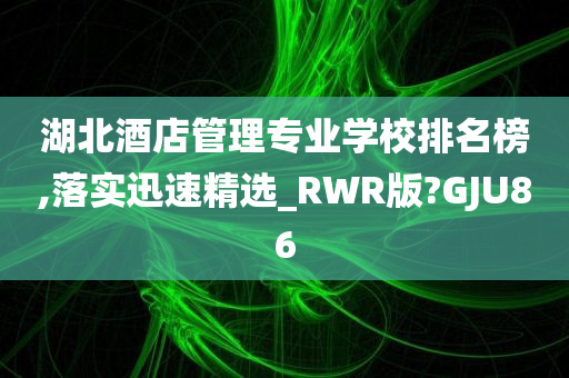 湖北酒店管理专业学校排名榜,落实迅速精选_RWR版?GJU86