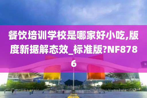 餐饮培训学校是哪家好小吃,版度新据解态效_标准版?NF8786