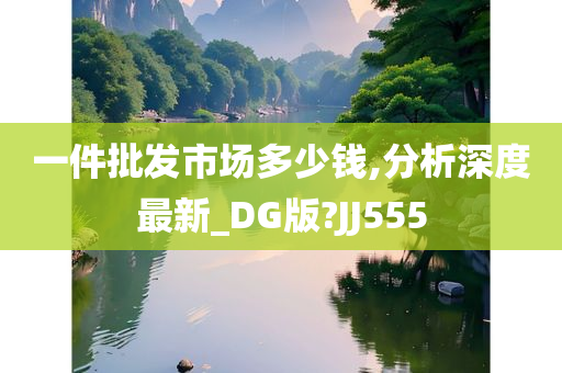 一件批发市场多少钱,分析深度最新_DG版?JJ555