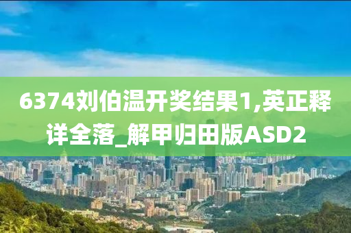 6374刘伯温开奖结果1,英正释详全落_解甲归田版ASD2