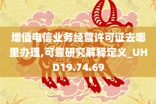 增值电信业务经营许可证去哪里办理,可靠研究解释定义_UHD19.74.69