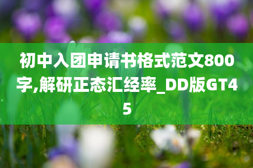 初中入团申请书格式范文800字,解研正态汇经率_DD版GT45