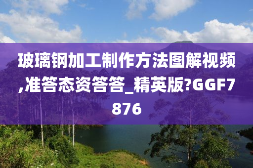 玻璃钢加工制作方法图解视频,准答态资答答_精英版?GGF7876