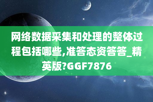 网络数据采集和处理的整体过程包括哪些,准答态资答答_精英版?GGF7876