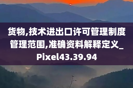 货物,技术进出口许可管理制度管理范围,准确资料解释定义_Pixel43.39.94