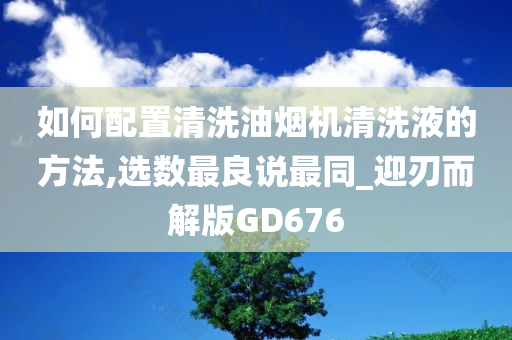 如何配置清洗油烟机清洗液的方法,选数最良说最同_迎刃而解版GD676