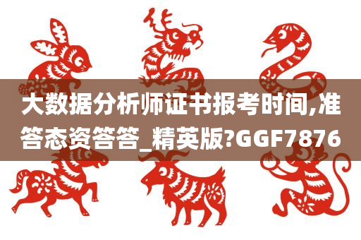 大数据分析师证书报考时间,准答态资答答_精英版?GGF7876