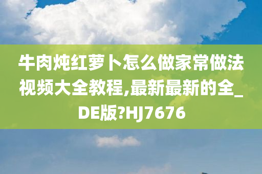 牛肉炖红萝卜怎么做家常做法视频大全教程,最新最新的全_DE版?HJ7676