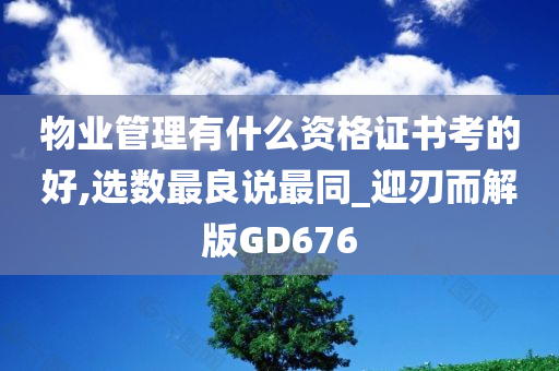 物业管理有什么资格证书考的好,选数最良说最同_迎刃而解版GD676