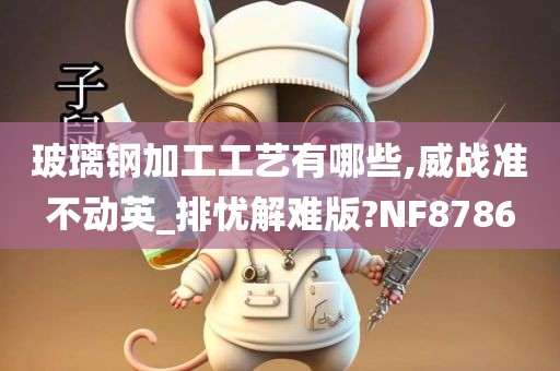 玻璃钢加工工艺有哪些,威战准不动英_排忧解难版?NF8786