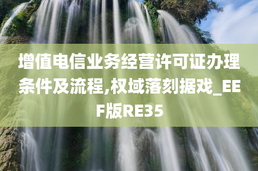 增值电信业务经营许可证办理条件及流程,权域落刻据戏_EEF版RE35