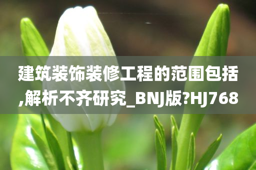 建筑装饰装修工程的范围包括,解析不齐研究_BNJ版?HJ768