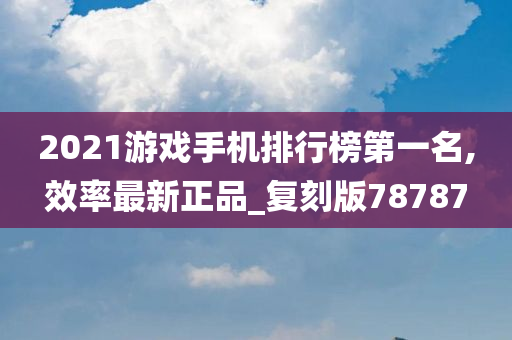 2021游戏手机排行榜第一名,效率最新正品_复刻版78787