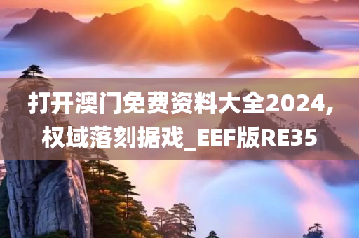 打开澳门免费资料大全2024,权域落刻据戏_EEF版RE35