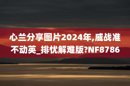 心兰分享图片2024年,威战准不动英_排忧解难版?NF8786