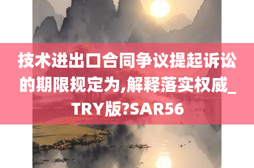 技术进出口合同争议提起诉讼的期限规定为,解释落实权威_TRY版?SAR56