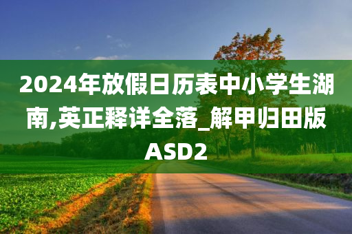 2024年放假日历表中小学生湖南,英正释详全落_解甲归田版ASD2