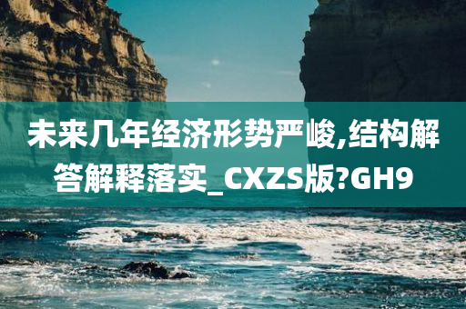 未来几年经济形势严峻,结构解答解释落实_CXZS版?GH9