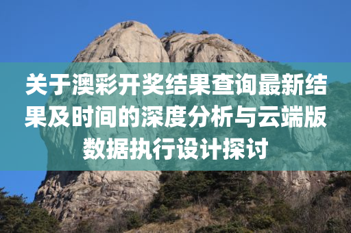 关于澳彩开奖结果查询最新结果及时间的深度分析与云端版数据执行设计探讨