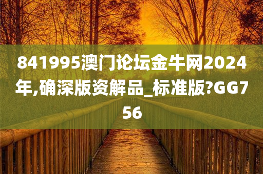 841995澳门论坛金牛网2024年,确深版资解品_标准版?GG756