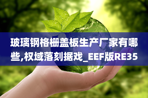 玻璃钢格栅盖板生产厂家有哪些,权域落刻据戏_EEF版RE35