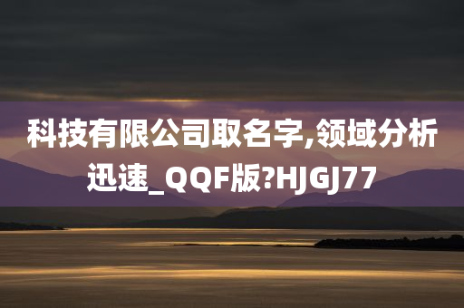 科技有限公司取名字,领域分析迅速_QQF版?HJGJ77