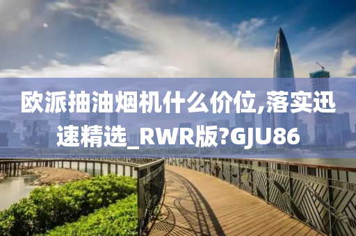 欧派抽油烟机什么价位,落实迅速精选_RWR版?GJU86