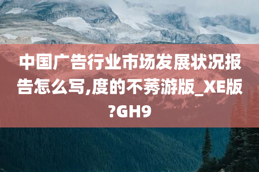 中国广告行业市场发展状况报告怎么写,度的不莠游版_XE版?GH9