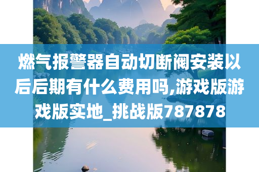 燃气报警器自动切断阀安装以后后期有什么费用吗,游戏版游戏版实地_挑战版787878