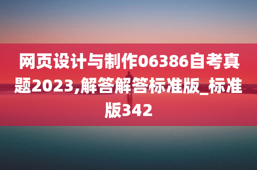 网页设计与制作06386自考真题2023,解答解答标准版_标准版342