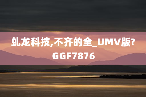 虬龙科技,不齐的全_UMV版?GGF7876