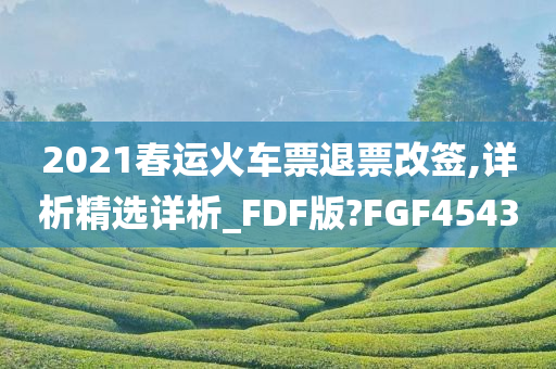 2021春运火车票退票改签,详析精选详析_FDF版?FGF4543