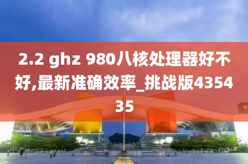 2.2 ghz 980八核处理器好不好,最新准确效率_挑战版435435