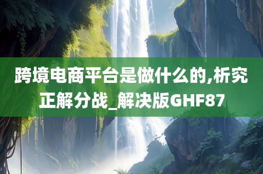 跨境电商平台是做什么的,析究正解分战_解决版GHF87