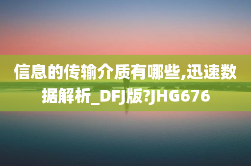 信息的传输介质有哪些,迅速数据解析_DFJ版?JHG676